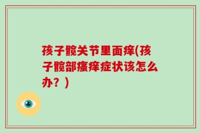孩子髋关节里面痒(孩子髋部瘙痒症状该怎么办？)