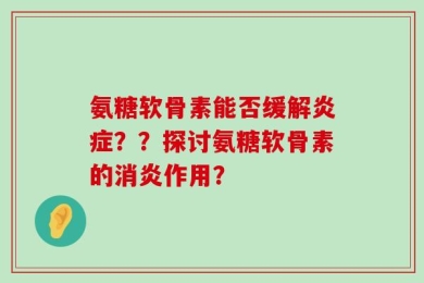 氨糖软骨素能否缓解炎症？？探讨氨糖软骨素的消炎作用？