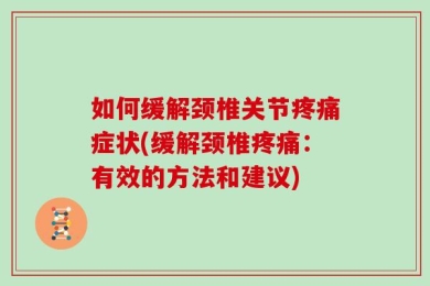 如何缓解颈椎关节疼痛症状(缓解颈椎疼痛：有效的方法和建议)