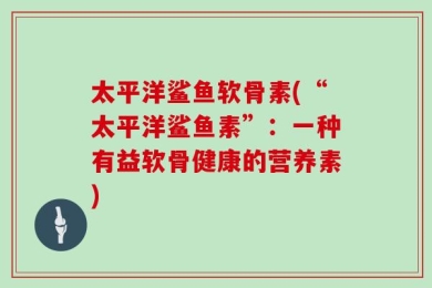 太平洋鲨鱼软骨素(“太平洋鲨鱼素”：一种有益软骨健康的营养素)