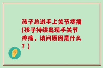 孩子总说手上关节疼痛(孩子持续出现手关节疼痛，请问原因是什么？)