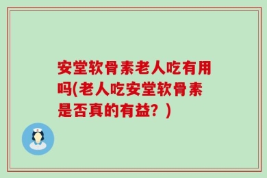 安堂软骨素老人吃有用吗(老人吃安堂软骨素是否真的有益？)