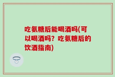 吃氨糖后能喝酒吗(可以喝酒吗？吃氨糖后的饮酒指南)