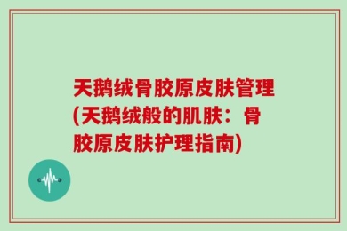 天鹅绒骨胶原皮肤管理(天鹅绒般的肌肤：骨胶原皮肤护理指南)