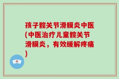 孩子髋关节滑膜炎中医(中医治疗儿童髋关节滑膜炎，有效缓解疼痛)