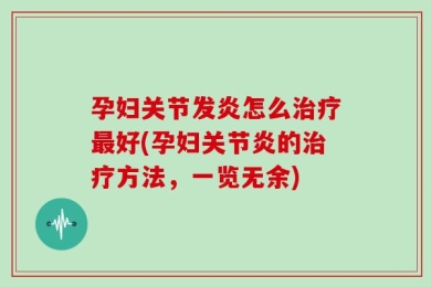 孕妇关节发炎怎么治疗最好(孕妇关节炎的治疗方法，一览无余)