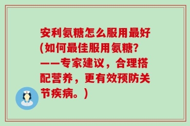安利氨糖怎么服用最好(如何最佳服用氨糖？——专家建议，合理搭配营养，更有效预防关节疾病。)