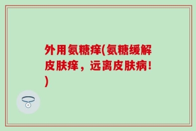 外用氨糖痒(氨糖缓解皮肤痒，远离皮肤病！)