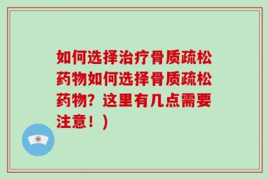 如何选择治疗骨质疏松药物如何选择骨质疏松药物？这里有几点需要注意！)