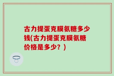 古力提蛋克膜氨糖多少钱(古力提蛋克膜氨糖价格是多少？)