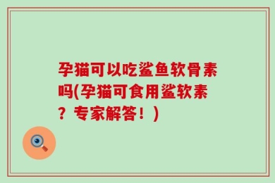 孕猫可以吃鲨鱼软骨素吗(孕猫可食用鲨软素？专家解答！)