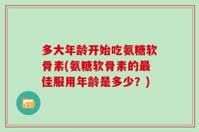 多大年龄开始吃氨糖软骨素(氨糖软骨素的最佳服用年龄是多少？)