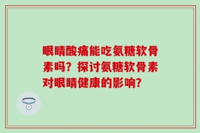 眼睛酸痛能吃氨糖软骨素吗？探讨氨糖软骨素对眼睛健康的影响？