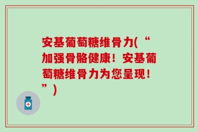 安基葡萄糖维骨力(“加强骨骼健康！安基葡萄糖维骨力为您呈现！”)