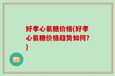 好孝心氨糖价格(好孝心氨糖价格趋势如何？)