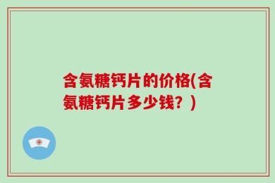 含氨糖钙片的价格(含氨糖钙片多少钱？)