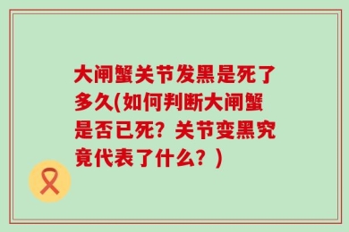 大闸蟹关节发黑是死了多久(如何判断大闸蟹是否已死？关节变黑究竟代表了什么？)