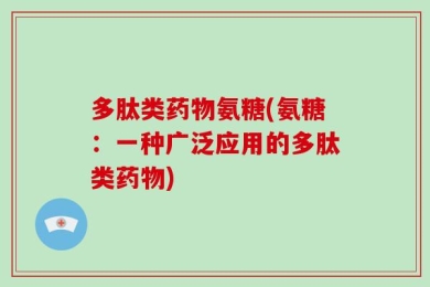 多肽类药物氨糖(氨糖：一种广泛应用的多肽类药物)