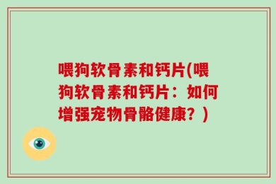 喂狗软骨素和钙片(喂狗软骨素和钙片：如何增强宠物骨骼健康？)