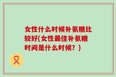 女性什么时候补氨糖比较好(女性最佳补氨糖时间是什么时候？)