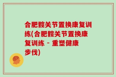 合肥髋关节置换康复训练(合肥髋关节置换康复训练 - 重塑健康步伐)