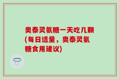 奥泰灵氨糖一天吃几颗(每日适量，奥泰灵氨糖食用建议)