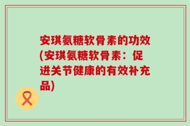 安琪氨糖软骨素的功效(安琪氨糖软骨素：促进关节健康的有效补充品)