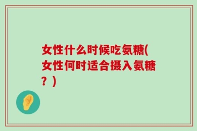 女性什么时候吃氨糖(女性何时适合摄入氨糖？)