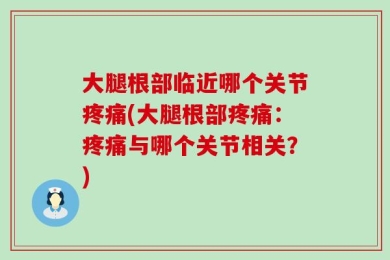 大腿根部临近哪个关节疼痛(大腿根部疼痛：疼痛与哪个关节相关？)