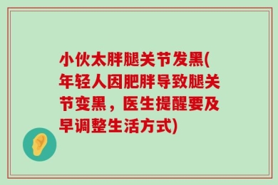 小伙太胖腿关节发黑(年轻人因肥胖导致腿关节变黑，医生提醒要及早调整生活方式)