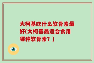 大柯基吃什么软骨素最好(大柯基最适合食用哪种软骨素？)