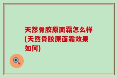 天然骨胶原面霜怎么样(天然骨胶原面霜效果如何)