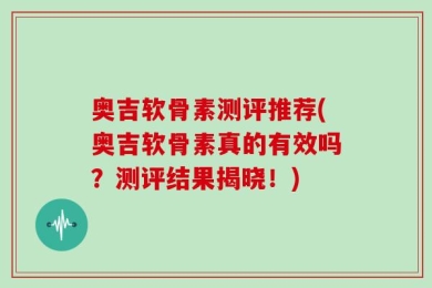 奥吉软骨素测评推荐(奥吉软骨素真的有效吗？测评结果揭晓！)