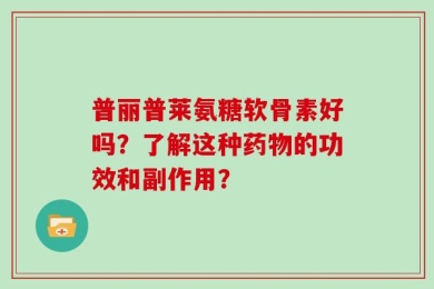 普丽普莱氨糖软骨素好吗？了解这种药物的功效和副作用？