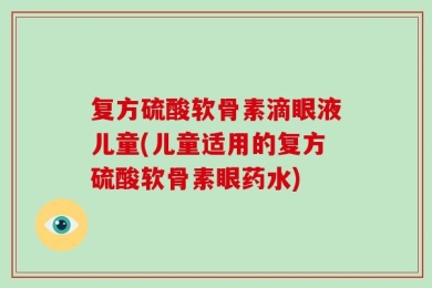 复方硫酸软骨素滴眼液儿童(儿童适用的复方硫酸软骨素眼药水)