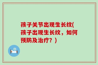 孩子关节出现生长纹(孩子出现生长纹，如何预防及治疗？)