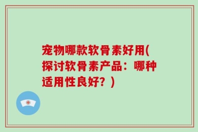 宠物哪款软骨素好用(探讨软骨素产品：哪种适用性良好？)