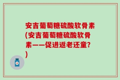 安吉葡萄糖硫酸软骨素(安吉葡萄糖硫酸软骨素——促进返老还童？)