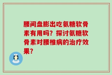 腰间盘膨出吃氨糖软骨素有用吗？探讨氨糖软骨素对腰椎病的治疗效果？