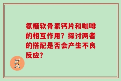 氨糖软骨素钙片和咖啡的相互作用？探讨两者的搭配是否会产生不良反应？
