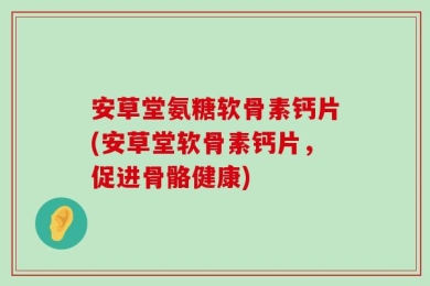 安草堂氨糖软骨素钙片(安草堂软骨素钙片，促进骨骼健康)