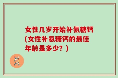 女性几岁开始补氨糖钙(女性补氨糖钙的最佳年龄是多少？)