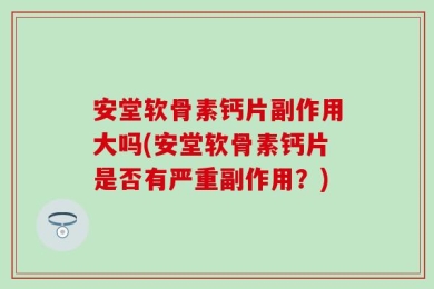 安堂软骨素钙片副作用大吗(安堂软骨素钙片是否有严重副作用？)