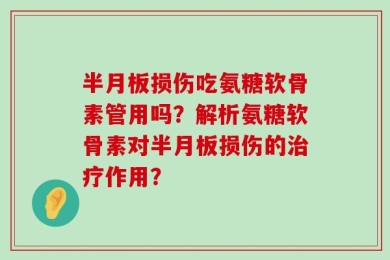 半月板损伤吃氨糖软骨素管用吗？解析氨糖软骨素对半月板损伤的治疗作用？