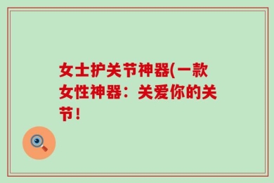 女士护关节神器(一款女性神器：关爱你的关节！