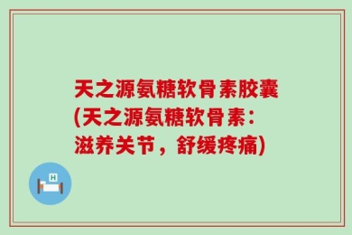 天之源氨糖软骨素胶囊(天之源氨糖软骨素：滋养关节，舒缓疼痛)