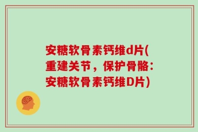 安糖软骨素钙维d片(重建关节，保护骨骼：安糖软骨素钙维D片)