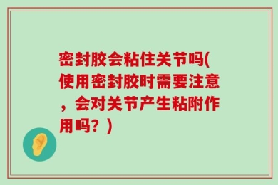 密封胶会粘住关节吗(使用密封胶时需要注意，会对关节产生粘附作用吗？)