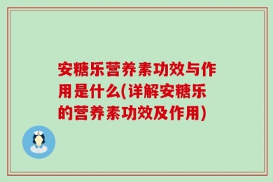 安糖乐营养素功效与作用是什么(详解安糖乐的营养素功效及作用)