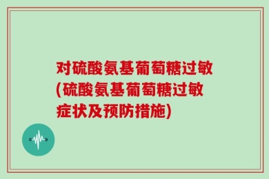 对硫酸氨基葡萄糖过敏(硫酸氨基葡萄糖过敏症状及预防措施)
